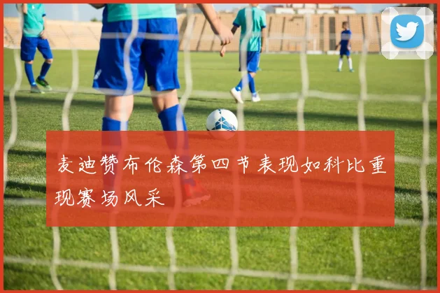 麦迪赞布伦森第四节表现如科比重现赛场风采
