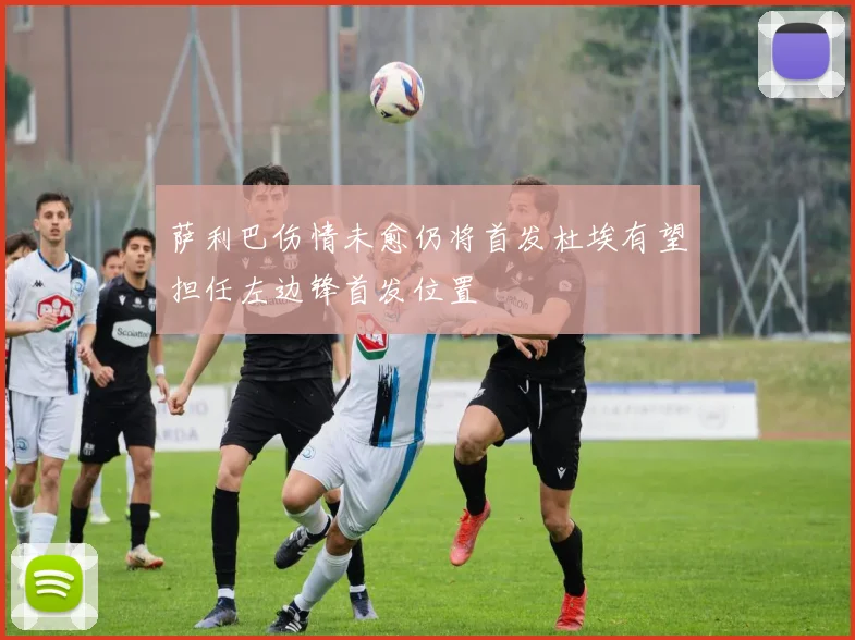 萨利巴伤情未愈仍将首发杜埃有望担任左边锋首发位置