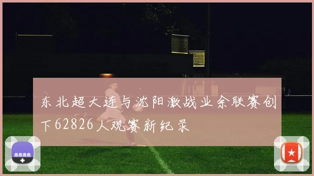 东北超大连与沈阳激战业余联赛创下62826人观赛新纪录