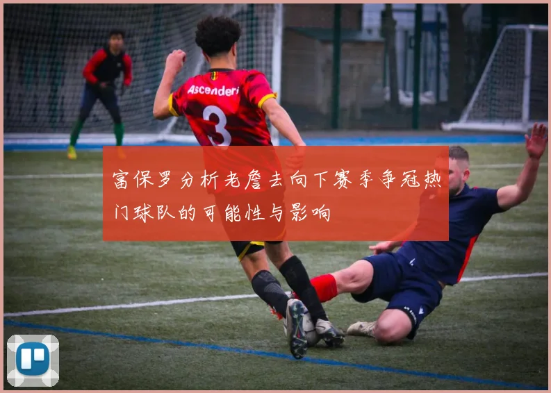 富保罗分析老詹去向下赛季争冠热门球队的可能性与影响
