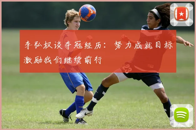 李弘权谈夺冠经历：努力成就目标激励我们继续前行