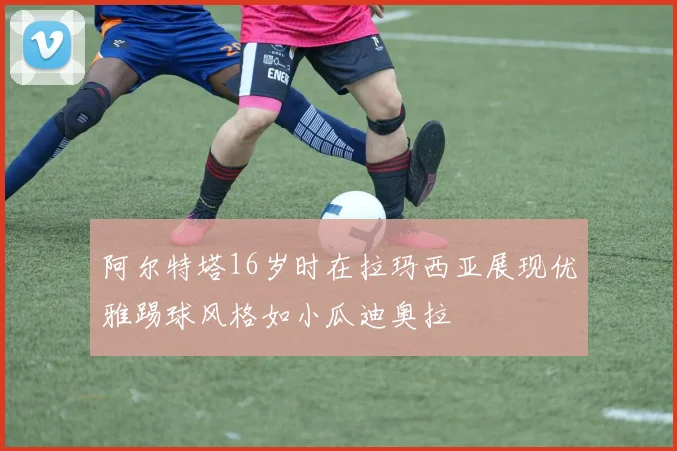 阿尔特塔16岁时在拉玛西亚展现优雅踢球风格如小瓜迪奥拉