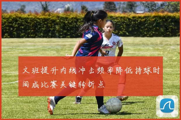 文班提升内线冲击频率降低持球时间成比赛关键转折点