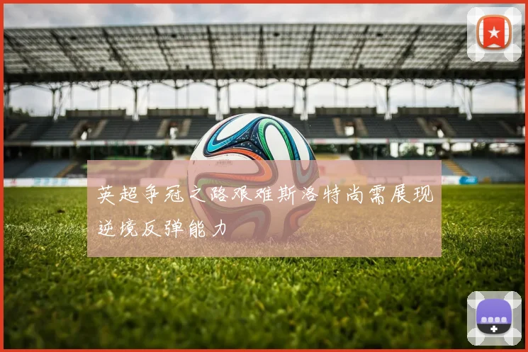 英超争冠之路艰难斯洛特尚需展现逆境反弹能力