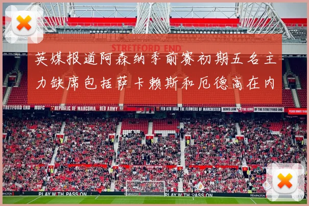 英媒报道阿森纳季前赛初期五名主力缺席包括萨卡赖斯和厄德高在内
