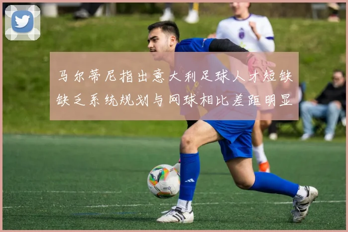 马尔蒂尼指出意大利足球人才短缺缺乏系统规划与网球相比差距明显