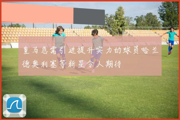 皇马急需引进提升实力的球员哈兰德奥利塞等新星令人期待