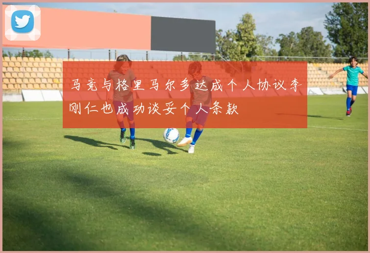 马竞与格里马尔多达成个人协议李刚仁也成功谈妥个人条款