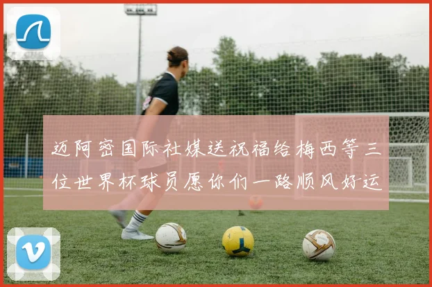迈阿密国际社媒送祝福给梅西等三位世界杯球员愿你们一路顺风好运常伴