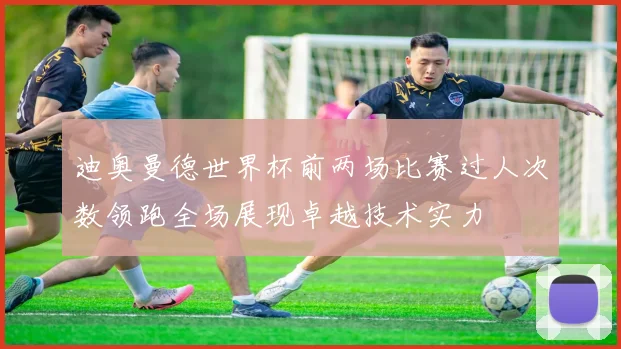 迪奥曼德世界杯前两场比赛过人次数领跑全场展现卓越技术实力