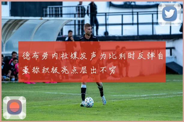 德布劳内社媒发声为比利时反弹自豪称积极亮点层出不穷